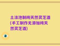 土法泡制纯天然灵芝酒(手工制作无添加纯天然灵芝酒)