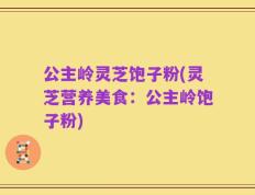 公主岭灵芝饱子粉(灵芝营养美食：公主岭饱子粉)