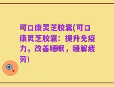 可口康灵芝胶囊(可口康灵芝胶囊：提升免疫力，改善睡眠，缓解疲劳)
