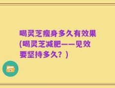 喝灵芝瘦身多久有效果(喝灵芝减肥——见效要坚持多久？)