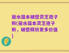 丽水蕴本破壁灵芝孢子粉(丽水蕴本灵芝孢子粉，破壁释放更多价值)