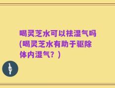 喝灵芝水可以祛湿气吗(喝灵芝水有助于驱除体内湿气？)