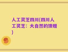 人工灵芝四川(四川人工灵芝：大自然的馈赠)