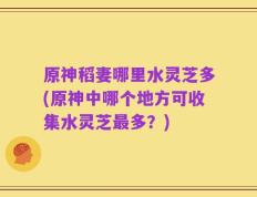 原神稻妻哪里水灵芝多(原神中哪个地方可收集水灵芝最多？)