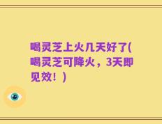 喝灵芝上火几天好了(喝灵芝可降火，3天即见效！)