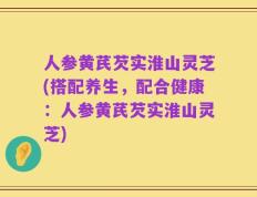 人参黄芪芡实淮山灵芝(搭配养生，配合健康：人参黄芪芡实淮山灵芝)