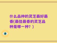 什么品种的灵芝最好最香(最佳最香的灵芝品种是哪一种？)