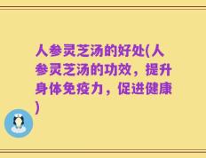 人参灵芝汤的好处(人参灵芝汤的功效，提升身体免疫力，促进健康)