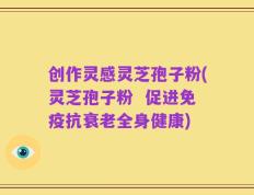 创作灵感灵芝孢子粉(灵芝孢子粉  促进免疫抗衰老全身健康)