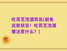 吃灵芝泡酒禁忌(避免这些禁忌！吃灵芝泡酒要注意什么？)