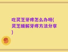 吃灵芝牙疼怎么办呀(灵芝缓解牙疼方法分享)