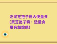 吃灵芝孢子粉大便量多(灵芝孢子粉：适量食用有益健康)