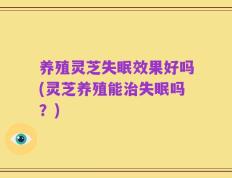 养殖灵芝失眠效果好吗(灵芝养殖能治失眠吗？)