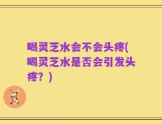 喝灵芝水会不会头疼(喝灵芝水是否会引发头疼？)