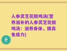 人参灵芝花胶鸡汤(营养滋补的人参灵芝花胶鸡汤：滋养身体，提高免疫力)