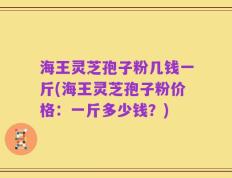 海王灵芝孢子粉几钱一斤(海王灵芝孢子粉价格：一斤多少钱？)