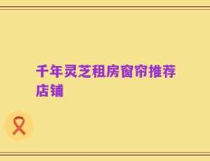 千年灵芝租房窗帘推荐店铺