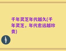 千年灵芝年代越久(千年灵芝，年代愈远越珍贵)