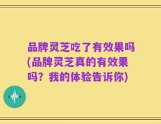 品牌灵芝吃了有效果吗(品牌灵芝真的有效果吗？我的体验告诉你)
