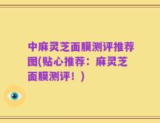 中麻灵芝面膜测评推荐图(贴心推荐：麻灵芝面膜测评！)