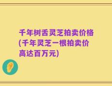 千年树舌灵芝拍卖价格(千年灵芝一根拍卖价高达百万元)