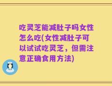 吃灵芝能减肚子吗女性怎么吃(女性减肚子可以试试吃灵芝，但需注意正确食用方法)