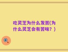 吃灵芝为什么发苦(为什么灵芝会有苦味？)