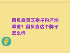 因贝森灵芝孢子粉产地哪里？因贝森这个牌子怎么样