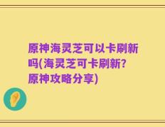 原神海灵芝可以卡刷新吗(海灵芝可卡刷新？原神攻略分享)