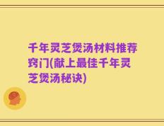 千年灵芝煲汤材料推荐窍门(献上最佳千年灵芝煲汤秘诀)