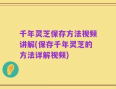 千年灵芝保存方法视频讲解(保存千年灵芝的方法详解视频)