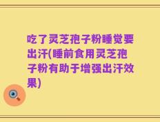 吃了灵芝孢子粉睡觉要出汗(睡前食用灵芝孢子粉有助于增强出汗效果)