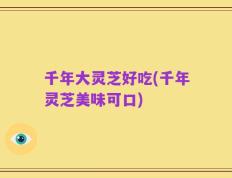 千年大灵芝好吃(千年灵芝美味可口)