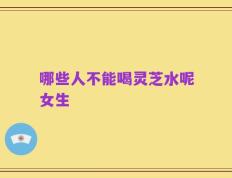 哪些人不能喝灵芝水呢女生