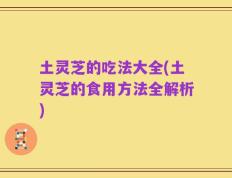 土灵芝的吃法大全(土灵芝的食用方法全解析)