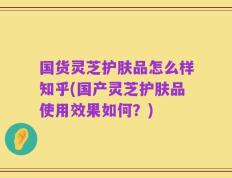 国货灵芝护肤品怎么样知乎(国产灵芝护肤品使用效果如何？)