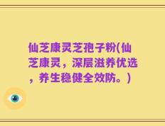 仙芝康灵芝孢子粉(仙芝康灵，深层滋养优选，养生稳健全效防。)