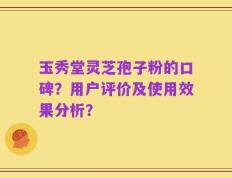 玉秀堂灵芝孢子粉的口碑？用户评价及使用效果分析？