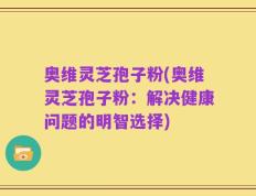 奥维灵芝孢子粉(奥维灵芝孢子粉：解决健康问题的明智选择)