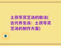 土茯苓灵芝汤的做法(古代养生汤：土茯苓灵芝汤的制作方案)