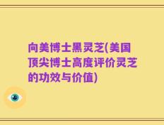 向美博士黑灵芝(美国顶尖博士高度评价灵芝的功效与价值)