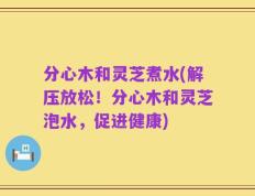 分心木和灵芝煮水(解压放松！分心木和灵芝泡水，促进健康)