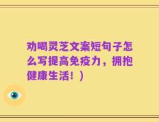 劝喝灵芝文案短句子怎么写提高免疫力，拥抱健康生活！)