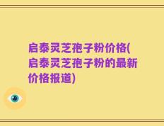 启泰灵芝孢子粉价格(启泰灵芝孢子粉的最新价格报道)