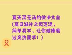 夏天灵芝汤的做法大全(夏日滋补之灵芝汤，简单易学，让你健康度过炎热夏季！)