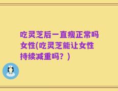 吃灵芝后一直瘦正常吗女性(吃灵芝能让女性持续减重吗？)