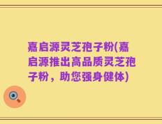 嘉启源灵芝孢子粉(嘉启源推出高品质灵芝孢子粉，助您强身健体)