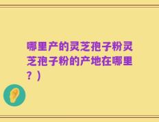 哪里产的灵芝孢子粉灵芝孢子粉的产地在哪里？)