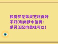 和尚梦见采灵芝吃肉好不好(和尚梦中佳肴：采灵芝配肉美味可口)