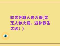 吃灵芝和人参火锅(灵芝人参火锅，滋补养生之选！)
